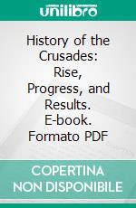 History of the Crusades: Rise, Progress, and Results. E-book. Formato PDF