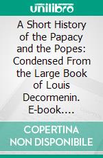 A Short History of the Papacy and the Popes: Condensed From the Large Book of Louis Decormenin. E-book. Formato PDF ebook