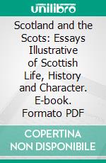 Scotland and the Scots: Essays Illustrative of Scottish Life, History and Character. E-book. Formato PDF