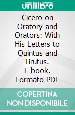 Cicero on Oratory and Orators: With His Letters to Quintus and Brutus. E-book. Formato PDF ebook di Marcus Tullius Cicero