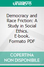 Democracy and Race Friction: A Study in Social Ethics. E-book. Formato PDF ebook di John Moffatt Mecklin