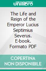 The Life and Reign of the Emperor Lucius Septimius Severus. E-book. Formato PDF