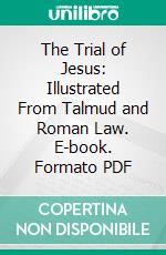 The Trial of Jesus: Illustrated From Talmud and Roman Law. E-book. Formato PDF