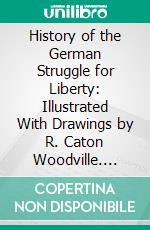 History of the German Struggle for Liberty: Illustrated With Drawings by R. Caton Woodville. E-book. Formato PDF ebook di Poultney Bigelow