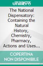 The National Dispensatory: Containing the Natural History, Chemistry, Pharmacy, Actions and Uses of Medicines, Including Those Recognized in the Pharmacopoeias of the United States and Great Britain. E-book. Formato PDF ebook