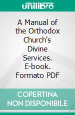 A Manual of the Orthodox Church's Divine Services. E-book. Formato PDF ebook di Dimitrii Pavlovich Sokolov