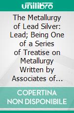 The Metallurgy of Lead Silver: Lead; Being One of a Series of Treatise on Metallurgy Written by Associates of the Royal School of Mines. E-book. Formato PDF ebook