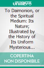 To Daimonion, or the Spiritual Medium: Its Nature; Illustrated by the History of Its Uniform Mysterious Manifestation When Unduly Excited; In Twelve Familiar Letters to an Inquiring Friend. E-book. Formato PDF ebook