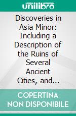 Discoveries in Asia Minor: Including a Description of the Ruins of Several Ancient Cities, and Especially Antioch of Pisidia. E-book. Formato PDF ebook