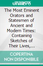 The Most Eminent Orators and Statesmen of Ancient and Modern Times: Containing Sketches of Their Lives, Specimens of Their Eloquence, and an Estimate of Their Genius. E-book. Formato PDF ebook