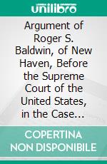 Argument of Roger S. Baldwin, of New Haven, Before the Supreme Court of the United States, in the Case of the United States, Appellants, Vs: Cinque, and Others, Africans of the Amistad. E-book. Formato PDF ebook di Roger Sherman Baldwin