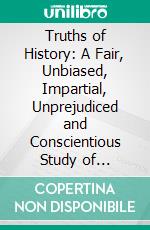 Truths of History: A Fair, Unbiased, Impartial, Unprejudiced and Conscientious Study of History. E-book. Formato PDF ebook