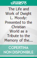 The Life and Work of Dwight L. Moody: Presented to the Christian World as a Tribute to the Memory of the Greatest Apostle of the Age. E-book. Formato PDF ebook