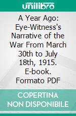 A Year Ago: Eye-Witness's Narrative of the War From March 30th to July 18th, 1915. E-book. Formato PDF ebook