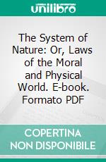 The System of Nature: Or, Laws of the Moral and Physical World. E-book. Formato PDF ebook