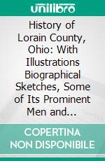 History of Lorain County, Ohio: With Illustrations Biographical Sketches, Some of Its Prominent Men and Pioneers. E-book. Formato PDF ebook