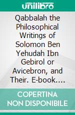 Qabbalah the Philosophical Writings of Solomon Ben Yehudah Ibn Gebirol or Avicebron, and Their. E-book. Formato PDF ebook di Isaac Myer