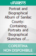 Portrait and Biographical Album of Sanilac County: Containing Portraits and Biographical Sketches of Citizens of the County. E-book. Formato PDF ebook di Chapman Brothers