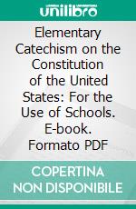 Elementary Catechism on the Constitution of the United States: For the Use of Schools. E-book. Formato PDF ebook