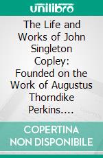 The Life and Works of John Singleton Copley: Founded on the Work of Augustus Thorndike Perkins. E-book. Formato PDF ebook di Frank W. Bayley