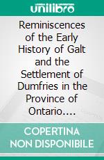 Reminiscences of the Early History of Galt and the Settlement of Dumfries in the Province of Ontario. E-book. Formato PDF ebook di James Young