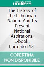 The History of the Lithuanian Nation: And Its Present National Aspirations. E-book. Formato PDF ebook