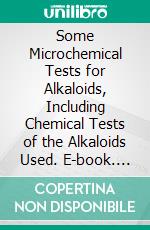 Some Microchemical Tests for Alkaloids, Including Chemical Tests of the Alkaloids Used. E-book. Formato PDF ebook