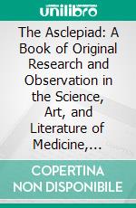 The Asclepiad: A Book of Original Research and Observation in the Science, Art, and Literature of Medicine, Preventive and Curative. E-book. Formato PDF ebook di Benjamin Ward Richardson