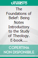 The Foundations of Belief: Being Notes Introductory to the Study of Theology. E-book. Formato PDF ebook di Arthur James Balfour