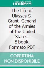 The Life of Ulysses S. Grant, General of the Armies of the United States. E-book. Formato PDF ebook