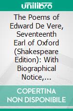 The Poems of Edward De Vere, Seventeenth Earl of Oxford (Shakespeare Edition): With Biographical Notice, Introduction to the Poems and Notes. E-book. Formato PDF ebook