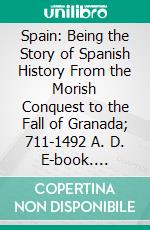 Spain: Being the Story of Spanish History From the Morish Conquest to the Fall of Granada; 711-1492 A. D. E-book. Formato PDF ebook di Henry Edward Watts