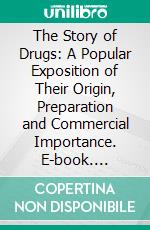 The Story of Drugs: A Popular Exposition of Their Origin, Preparation and Commercial Importance. E-book. Formato PDF ebook