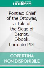 Pontiac: Chief of the Ottowas, a Tale of the Siege of Detriot. E-book. Formato PDF ebook