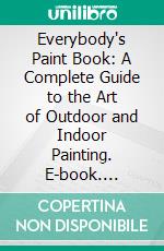 Everybody's Paint Book: A Complete Guide to the Art of Outdoor and Indoor Painting. E-book. Formato PDF ebook