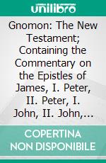 Gnomon: The New Testament; Containing the Commentary on the Epistles of James, I. Peter, II. Peter, I. John, II. John, III. John, Jude, and the Apocalypse. E-book. Formato PDF ebook di John Albert Bengel