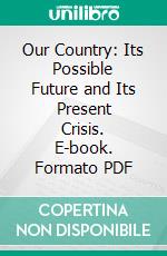 Our Country: Its Possible Future and Its Present Crisis. E-book. Formato PDF ebook di Josiah Strong