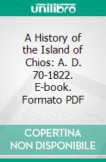 A History of the Island of Chios: A. D. 70-1822. E-book. Formato PDF ebook