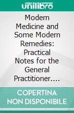 Modern Medicine and Some Modern Remedies: Practical Notes for the General Practitioner. E-book. Formato PDF