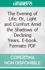 The Evening of Life: Or, Light and Comfort Amid the Shadows of Declining Years. E-book. Formato PDF ebook di Jeremiah Chaplin