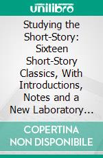 Studying the Short-Story: Sixteen Short-Story Classics, With Introductions, Notes and a New Laboratory Study Method, for Individual Reading and Use in Colleges and Schools. E-book. Formato PDF ebook