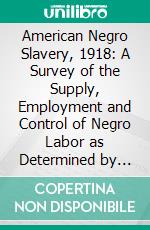 American Negro Slavery, 1918: A Survey of the Supply, Employment and Control of Negro Labor as Determined by the Plantation Régime. E-book. Formato PDF ebook di Ulrich Bonnell Phillips