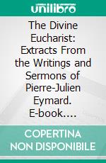 The Divine Eucharist: Extracts From the Writings and Sermons of Pierre-Julien Eymard. E-book. Formato PDF