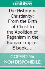 The History of Christianity: From the Birth of Christ to the Abolition of Paganism in the Roman Empire. E-book. Formato PDF ebook