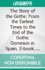 The Story of the Goths: From the Earliest Times to the End of the Gothic Dominion in Spain. E-book. Formato PDF ebook