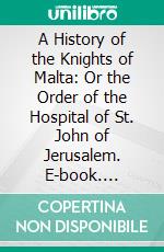 A History of the Knights of Malta: Or the Order of the Hospital of St. John of Jerusalem. E-book. Formato PDF ebook