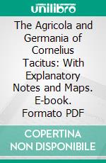 The Agricola and Germania of Cornelius Tacitus: With Explanatory Notes and Maps. E-book. Formato PDF ebook