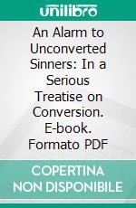 An Alarm to Unconverted Sinners: In a Serious Treatise on Conversion. E-book. Formato PDF ebook