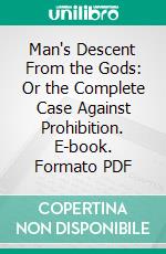 Man's Descent From the Gods: Or the Complete Case Against Prohibition. E-book. Formato PDF ebook di Anthony M. Ludovici