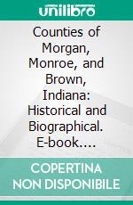 Counties of Morgan, Monroe, and Brown, Indiana: Historical and Biographical. E-book. Formato PDF ebook